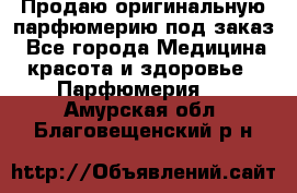 Продаю оригинальную парфюмерию под заказ - Все города Медицина, красота и здоровье » Парфюмерия   . Амурская обл.,Благовещенский р-н